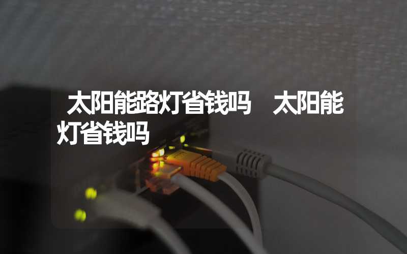 太阳能路灯省钱吗 太阳能灯省钱吗